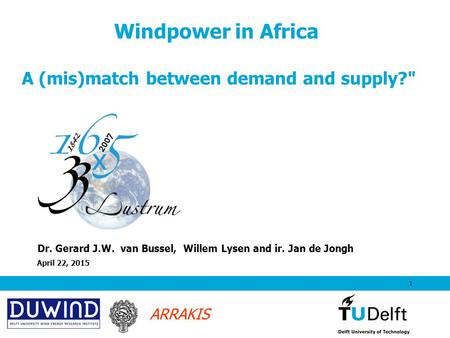 ARRAKIS April 22, 2015 1 Windpower in Africa A (mis)match between demand and supply? Dr. Gerard J.W. van Bussel, Willem Lysen and ir. Jan de Jongh.