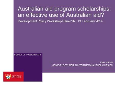 SCHOOL OF PUBLIC HEALTH Australian aid program scholarships: an effective use of Australian aid? Development Policy Workshop Panel 2b | 13 February 2014.