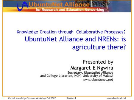 Cornell Knowledge Systems Workshop Oct 2007 Session 4 www.ubuntunet.net Knowledge Creation through Collaborative Processes : UbuntuNet Alliance and NRENs: