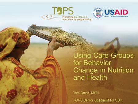 Using Care Groups for Behavior Change in Nutrition and Health Tom Davis, MPH TOPS Senior Specialist for SBC.