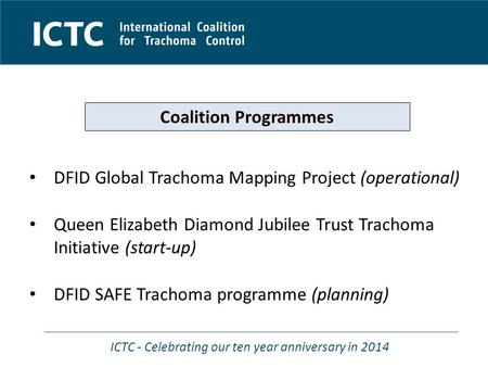 ICTC - Celebrating our ten year anniversary in 2014 DFID Global Trachoma Mapping Project (operational) Queen Elizabeth Diamond Jubilee Trust Trachoma Initiative.