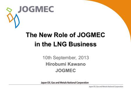 0 The New Role of JOGMEC in the LNG Business 10th September, 2013 Hirobumi Kawano JOGMEC.