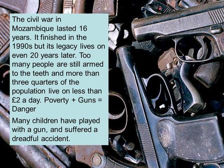 The civil war in Mozambique lasted 16 years. It finished in the 1990s but its legacy lives on even 20 years later. Too many people are still armed to the.