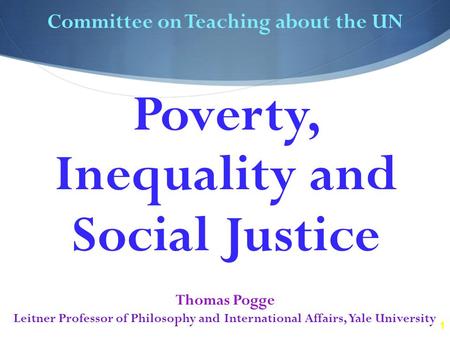 1 Committee on Teaching about the UN Thomas Pogge Leitner Professor of Philosophy and International Affairs, Yale University Poverty, Inequality and Social.