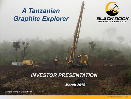 A Tanzanian Graphite Explorer INVESTOR PRESENTATION March 2015 Diamond drilling at Epanko North www.blackrockmining.com.au.