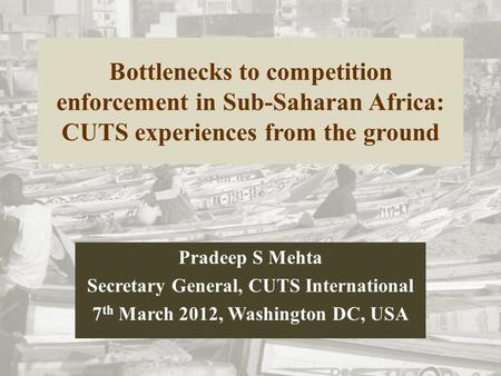 Bottlenecks to competition enforcement in Sub-Saharan Africa: CUTS experiences from the ground Pradeep S Mehta Secretary General, CUTS International 7.