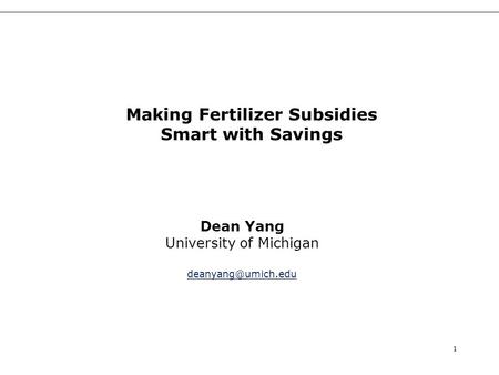 1 Dean Yang University of Michigan Making Fertilizer Subsidies Smart with Savings.