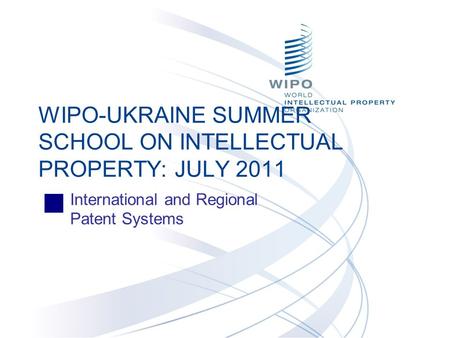 International and Regional Patent Systems WIPO-UKRAINE SUMMER SCHOOL ON INTELLECTUAL PROPERTY: JULY 2011.