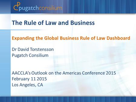 The Rule of Law and Business Expanding the Global Business Rule of Law Dashboard Dr David Torstensson Pugatch Consilium AACCLA’s Outlook on the Americas.