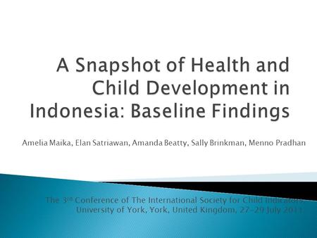 Amelia Maika, Elan Satriawan, Amanda Beatty, Sally Brinkman, Menno Pradhan The 3 rd Conference of The International Society for Child Indicators, University.