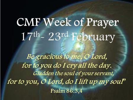 CMF Week of Prayer 17 th - 23 rd February Be gracious to me, O Lord, for to you do I cry all the day. Gladden the soul of your servant, for to you, O Lord,