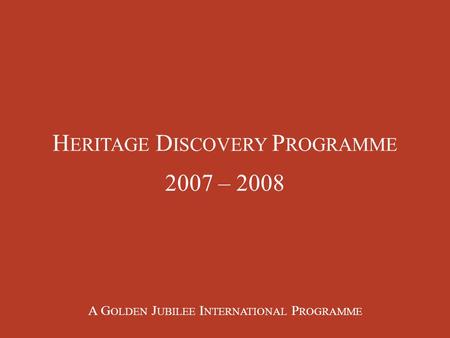 H ERITAGE D ISCOVERY P ROGRAMME 2007 – 2008 A G OLDEN J UBILEE I NTERNATIONAL P ROGRAMME.