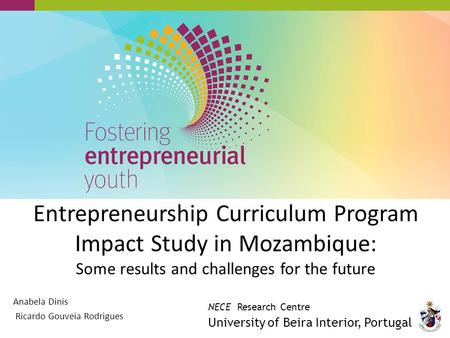 Entrepreneurship Curriculum Program Impact Study in Mozambique: Some results and challenges for the future Anabela Dinis Ricardo Gouveia Rodrigues NECE.