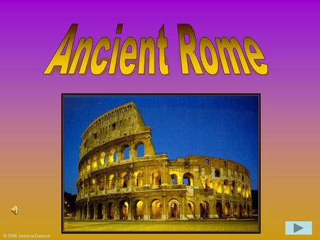 © 2006 Jessica Deacon Welcome travelers! You are about to embark on an incredible journey throughout Ancient Rome! You will be presented with information.