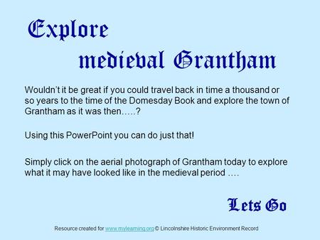 Explore medieval Grantham Wouldn’t it be great if you could travel back in time a thousand or so years to the time of the Domesday Book and explore the.