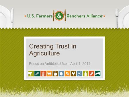 Creating Trust in Agriculture Focus on Antibiotic Use – April 1, 2014 1.