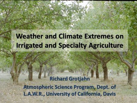 Weather and Climate Extremes on Irrigated and Specialty Agriculture Richard Grotjahn Atmospheric Science Program, Dept. of L.A.W.R., University of California,