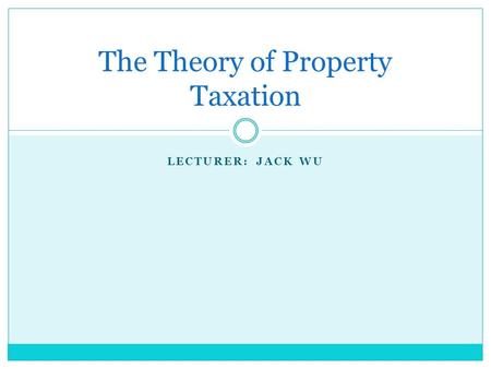 LECTURER: JACK WU The Theory of Property Taxation.