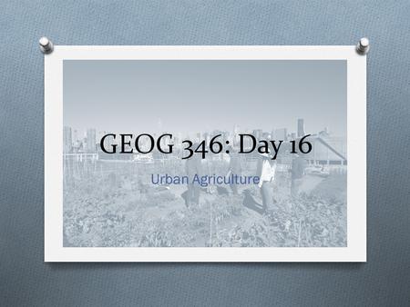 GEOG 346: Day 16 Urban Agriculture. Housekeeping Items O Field trip assignments due today. O We have a special guest today – Stephen from Nanaimo Foodshare,