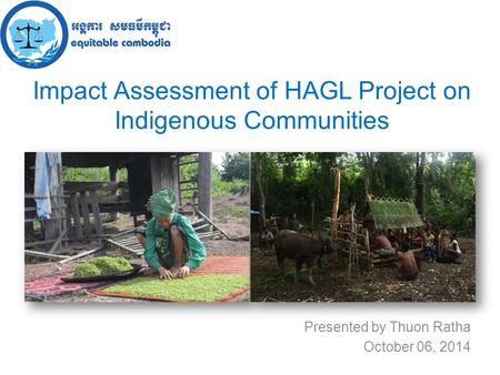 Impact Assessment of HAGL Project on Indigenous Communities Presented by Thuon Ratha October 06, 2014.