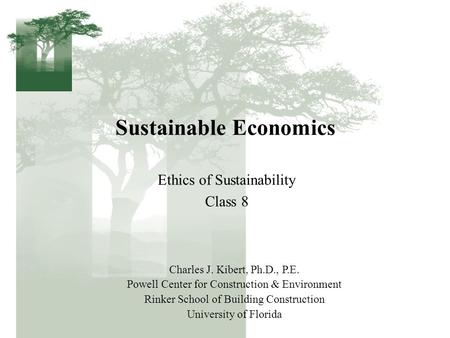 Sustainable Economics Ethics of Sustainability Class 8 Charles J. Kibert, Ph.D., P.E. Powell Center for Construction & Environment Rinker School of Building.