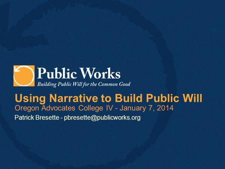 Using Narrative to Build Public Will Oregon Advocates College IV - January 7, 2014 Patrick Bresette -