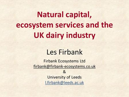 Natural capital, ecosystem services and the UK dairy industry Les Firbank Firbank Ecosystems Ltd & University of Leeds.