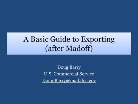 A Basic Guide to Exporting (after Madoff) Doug Barry U.S. Commercial Service