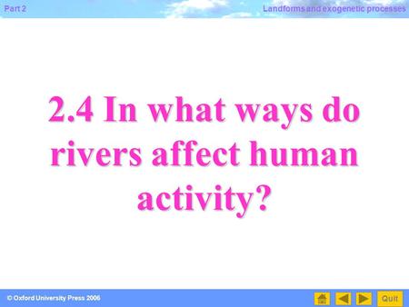 Part 2 Quit © Oxford University Press 2006 Landforms and exogenetic processes 2.4 In what ways do rivers affect human activity?