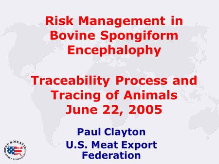 Risk Management in Bovine Spongiform Encephalophy Traceability Process and Tracing of Animals June 22, 2005 Paul Clayton U.S. Meat Export Federation.