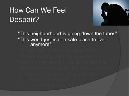 How Can We Feel Despair? “This neighborhood is going down the tubes” “This world just isn’t a safe place to live anymore” “Things are not like they used.