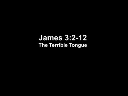 James 3:2-12 The Terrible Tongue. James 3:1-12 1 Let not many of you become teachers, my brethren, knowing that as such we will incur a stricter judgment.