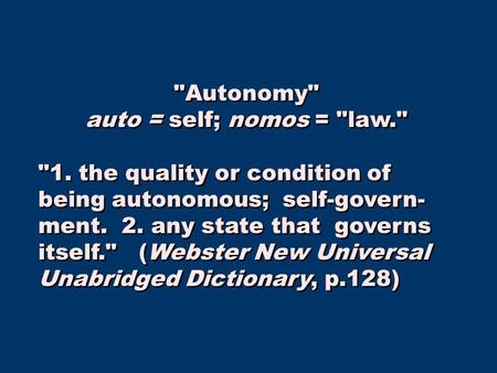 Autonomy auto = self; nomos = law. 1. the quality or condition of being autonomous; self-govern- ment. 2. any state that governs itself. (Webster.