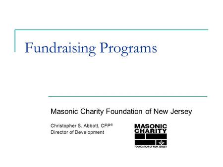 Fundraising Programs Masonic Charity Foundation of New Jersey Christopher S. Abbott, CFP ® Director of Development.