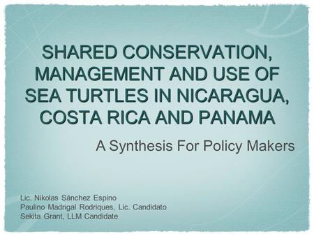 SHARED CONSERVATION, MANAGEMENT AND USE OF SEA TURTLES IN NICARAGUA, COSTA RICA AND PANAMA Lic. Nikolas Sánchez Espino Paulino Madrigal Rodriques, Lic.