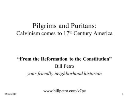 05/02/20101 Pilgrims and Puritans: Calvinism comes to 17 th Century America “From the Reformation to the Constitution” Bill Petro your friendly neighborhood.