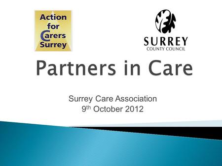 Surrey Care Association 9 th October 2012. “CARERS look after family, partners or friends in need of help because they are ill, frail or have a disability.