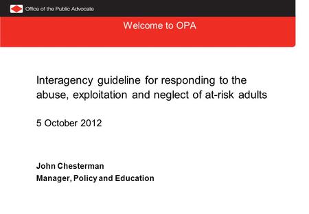 Welcome to OPA Interagency guideline for responding to the abuse, exploitation and neglect of at-risk adults 5 October 2012 John Chesterman Manager, Policy.