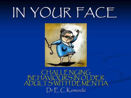 IN YOUR FACE CHALLENGING BEHAVIOURS IN OLDER ADULTS WITH DEMENTIA Dr E C Komocki.