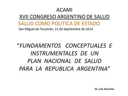 ACAMI XVII CONGRESO ARGENTINO DE SALUD SALUD COMO POLITICA DE ESTADO San Miguel de Tucumán, 11 de Septiembre de 2014 “FUNDAMENTOS CONCEPTUALES E INSTRUMENTALES.