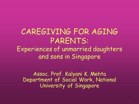 1 CAREGIVING FOR AGING PARENTS: Experiences of unmarried daughters and sons in Singapore Assoc. Prof. Kalyani K. Mehta Department of Social Work, National.