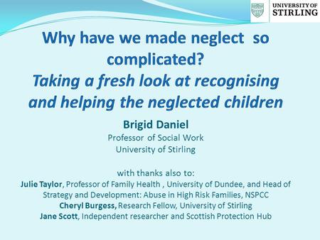 Brigid Daniel Professor of Social Work University of Stirling with thanks also to: Julie Taylor, Professor of Family Health, University of Dundee, and.