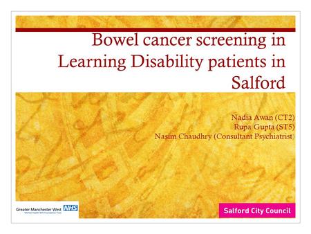 Bowel cancer screening in Learning Disability patients in Salford Nadia Awan (CT2) Rupa Gupta (ST5) Nasim Chaudhry (Consultant Psychiatrist)