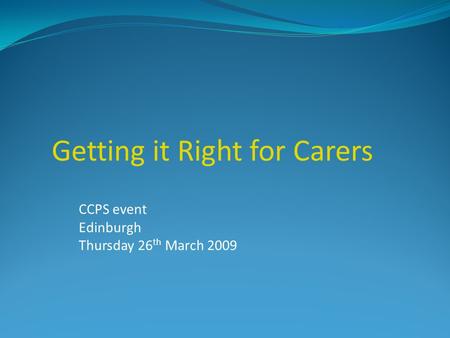 CCPS event Edinburgh Thursday 26 th March 2009 Getting it Right for Carers.