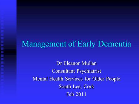 Management of Early Dementia Dr Eleanor Mullan Consultant Psychiatrist Mental Health Services for Older People South Lee, Cork Feb 2011.