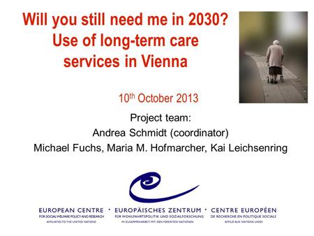 Will you still need me in 2030? Use of long-term care services in Vienna 10 th October 2013 Project team: Andrea Schmidt (coordinator) Michael Fuchs, Maria.