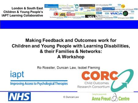 © Duncan Law Making Feedback and Outcomes work for Children and Young People with Learning Disabilities, & their Families & Networks: A Workshop Ro Rossiter,