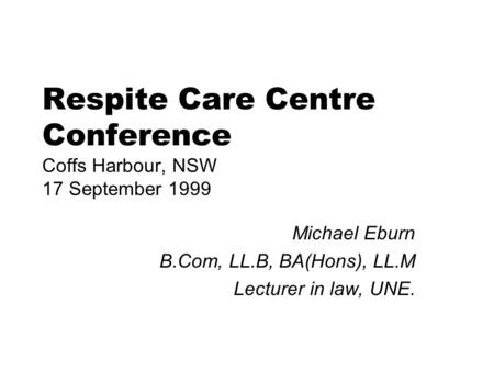 Respite Care Centre Conference Coffs Harbour, NSW 17 September 1999 Michael Eburn B.Com, LL.B, BA(Hons), LL.M Lecturer in law, UNE.