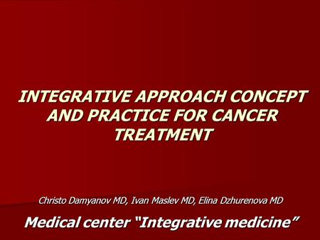 INTEGRATIVE APPROACH CONCEPT AND PRACTICE FOR CANCER TREATMENT Christo Damyanov MD, Ivan Maslev MD, Elina Dzhurenova MD Medical center “Integrative medicine”