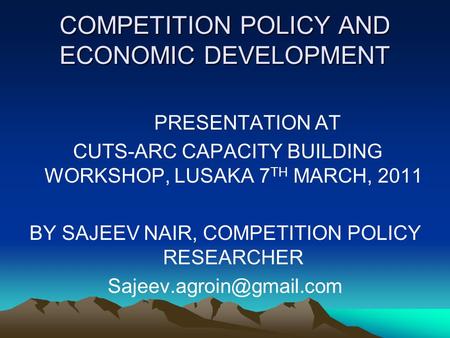 COMPETITION POLICY AND ECONOMIC DEVELOPMENT PRESENTATION AT CUTS-ARC CAPACITY BUILDING WORKSHOP, LUSAKA 7 TH MARCH, 2011 BY SAJEEV NAIR, COMPETITION POLICY.